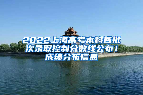 2022上海高考本科各批次录取控制分数线公布！成绩分布信息→