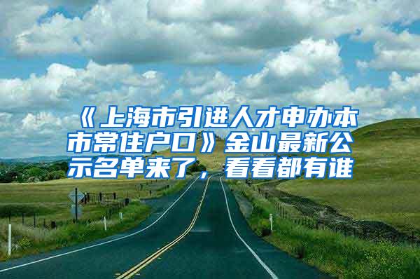 《上海市引进人才申办本市常住户口》金山最新公示名单来了，看看都有谁