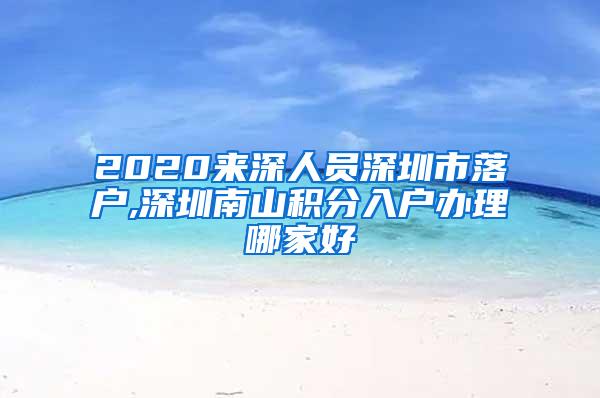 2020来深人员深圳市落户,深圳南山积分入户办理哪家好