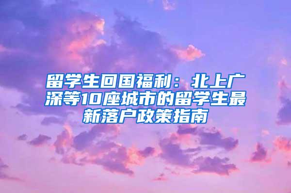 留学生回国福利：北上广深等10座城市的留学生最新落户政策指南