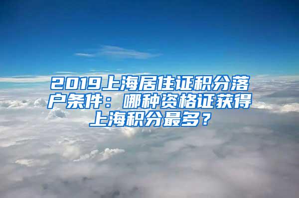 2019上海居住证积分落户条件：哪种资格证获得上海积分最多？