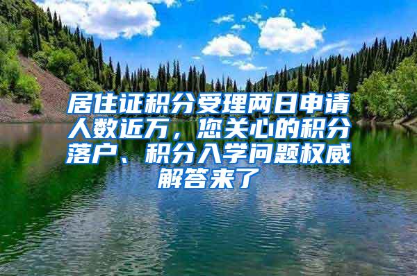 居住证积分受理两日申请人数近万，您关心的积分落户、积分入学问题权威解答来了