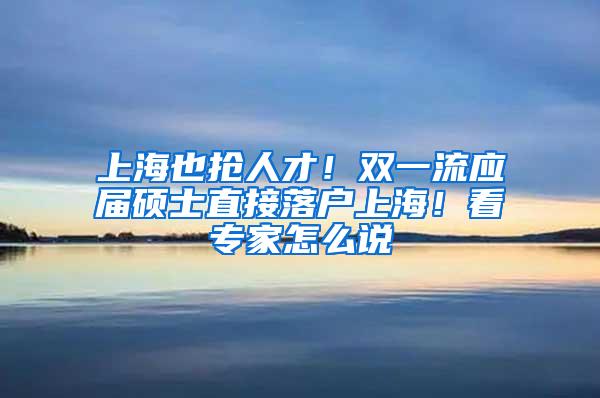 上海也抢人才！双一流应届硕士直接落户上海！看专家怎么说