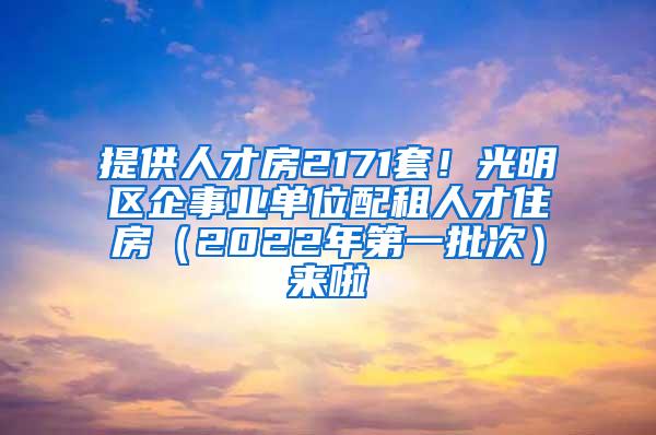 提供人才房2171套！光明区企事业单位配租人才住房（2022年第一批次）来啦