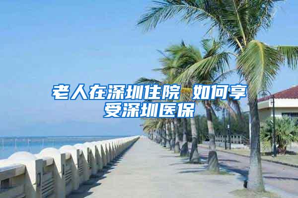 老人在深圳住院 如何享受深圳医保