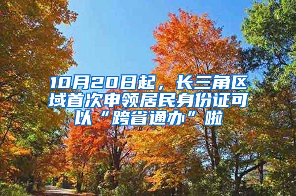 10月20日起，长三角区域首次申领居民身份证可以“跨省通办”啦