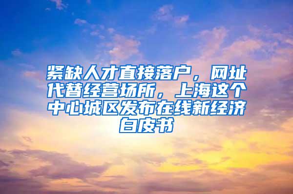 紧缺人才直接落户，网址代替经营场所，上海这个中心城区发布在线新经济白皮书