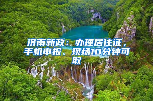 济南新政：办理居住证，手机申报、现场10分钟可取