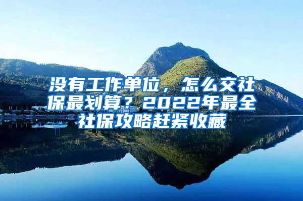 没有工作单位，怎么交社保最划算？2022年最全社保攻略赶紧收藏