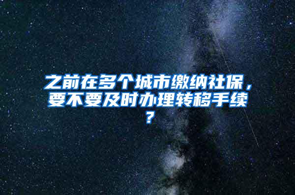 之前在多个城市缴纳社保，要不要及时办理转移手续？