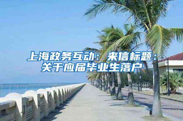 上海政务互动：来信标题：关于应届毕业生落户