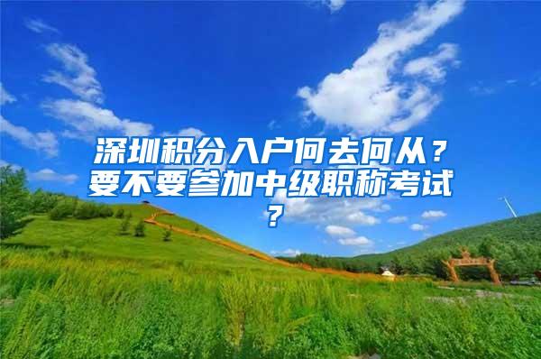 深圳积分入户何去何从？要不要参加中级职称考试？