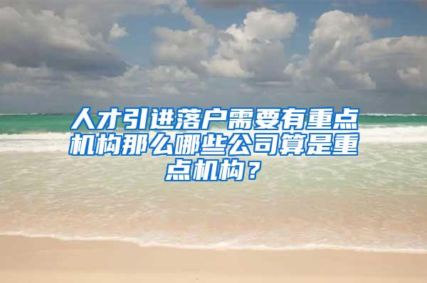 人才引进落户需要有重点机构那么哪些公司算是重点机构？