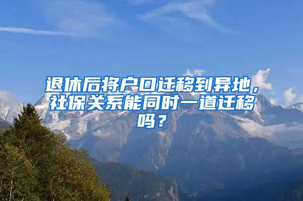 退休后将户口迁移到异地，社保关系能同时一道迁移吗？