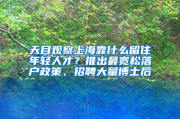 天目观察上海靠什么留住年轻人才？推出最宽松落户政策、招聘大量博士后