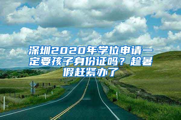 深圳2020年学位申请一定要孩子身份证吗？趁暑假赶紧办了