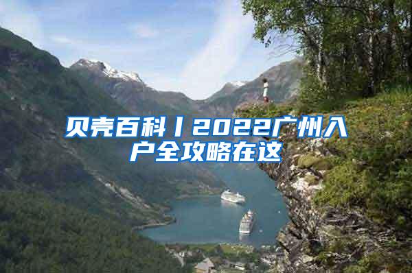 贝壳百科丨2022广州入户全攻略在这