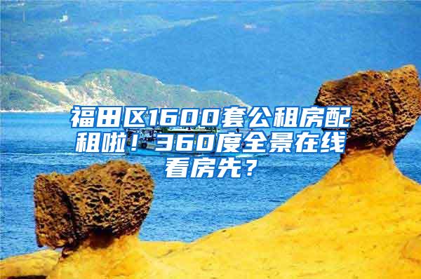 福田区1600套公租房配租啦！360度全景在线看房先？