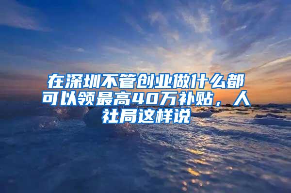 在深圳不管创业做什么都可以领最高40万补贴，人社局这样说