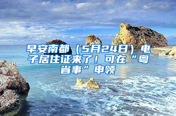 早安南都（5月24日）电子居住证来了！可在“粤省事”申领