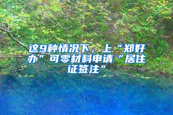 这9种情况下，上“郑好办”可零材料申请“居住证签注”