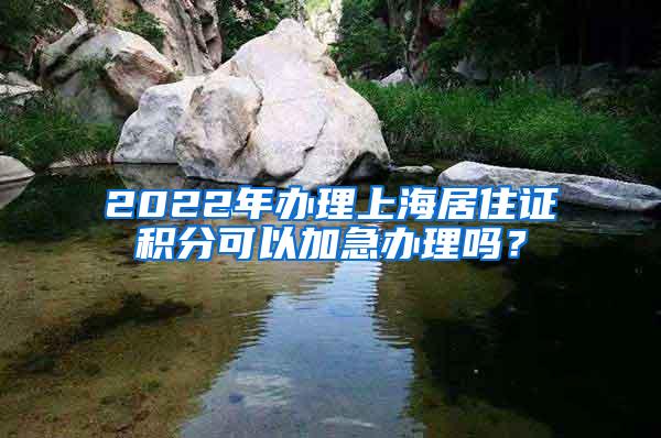 2022年办理上海居住证积分可以加急办理吗？