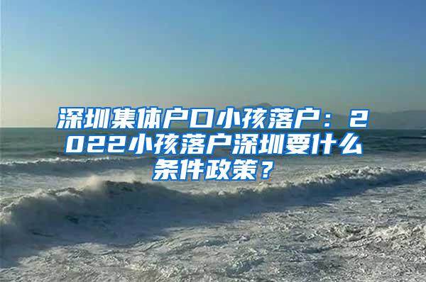 深圳集体户口小孩落户：2022小孩落户深圳要什么条件政策？