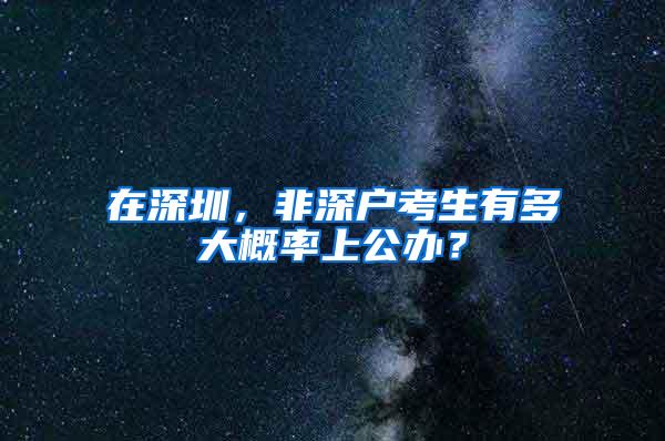 在深圳，非深户考生有多大概率上公办？