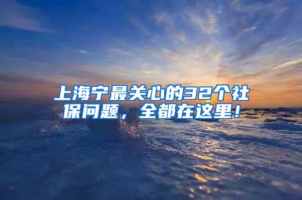 上海宁最关心的32个社保问题，全都在这里！