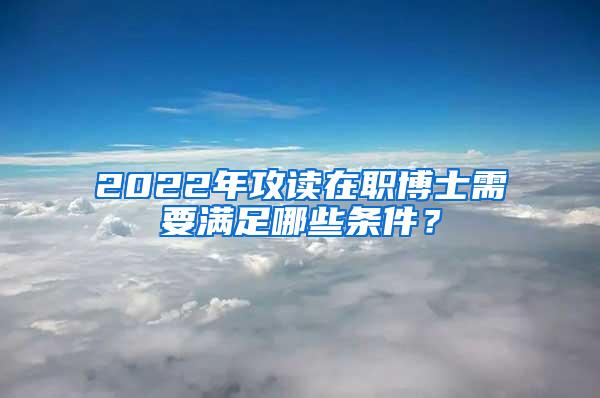 2022年攻读在职博士需要满足哪些条件？