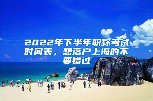 2022年下半年职称考试时间表，想落户上海的不要错过