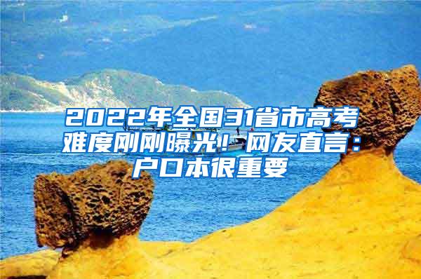 2022年全国31省市高考难度刚刚曝光！网友直言：户口本很重要