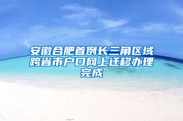 安徽合肥首例长三角区域跨省市户口网上迁移办理完成