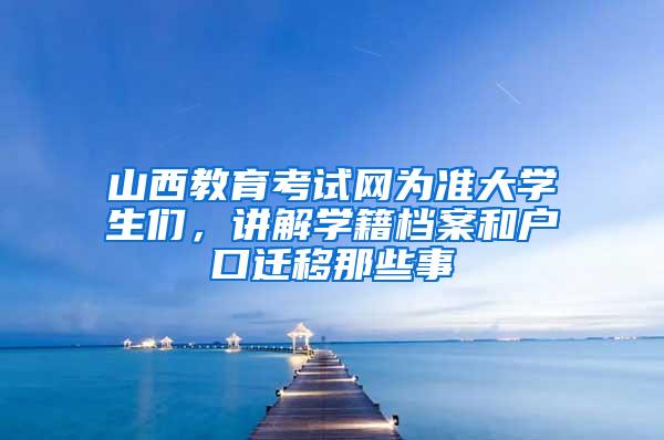 山西教育考试网为准大学生们，讲解学籍档案和户口迁移那些事