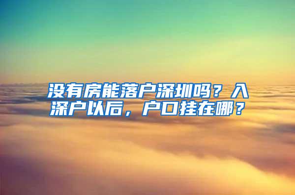 没有房能落户深圳吗？入深户以后，户口挂在哪？