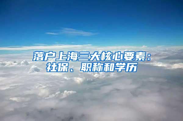 落户上海三大核心要素：社保、职称和学历