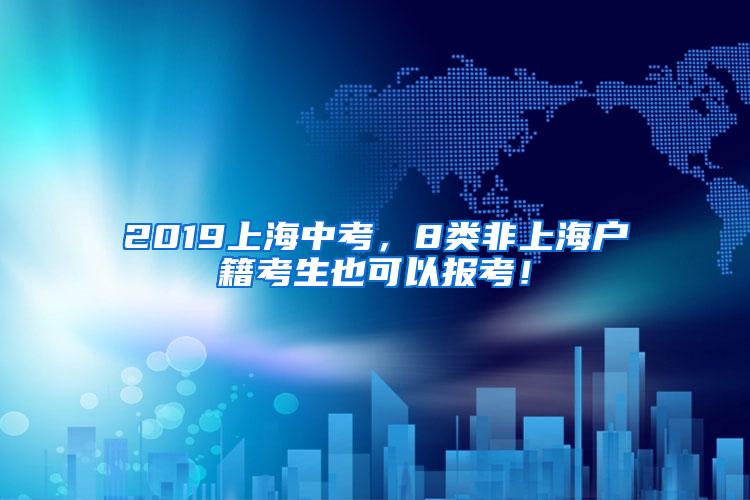 2019上海中考，8类非上海户籍考生也可以报考！