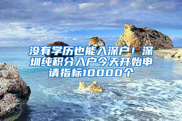 没有学历也能入深户！深圳纯积分入户今天开始申请指标10000个