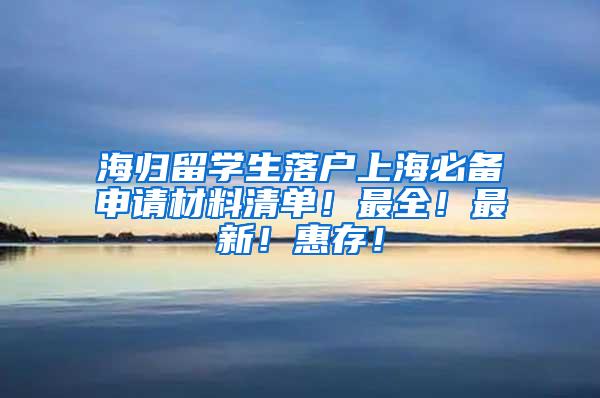 海归留学生落户上海必备申请材料清单！最全！最新！惠存！