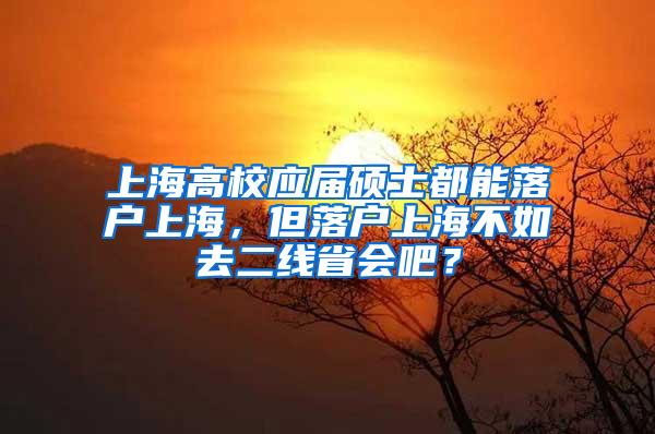 上海高校应届硕士都能落户上海，但落户上海不如去二线省会吧？