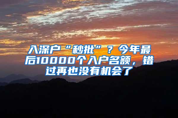 入深户“秒批”？今年最后10000个入户名额，错过再也没有机会了