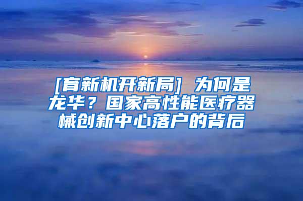 [育新机开新局] 为何是龙华？国家高性能医疗器械创新中心落户的背后