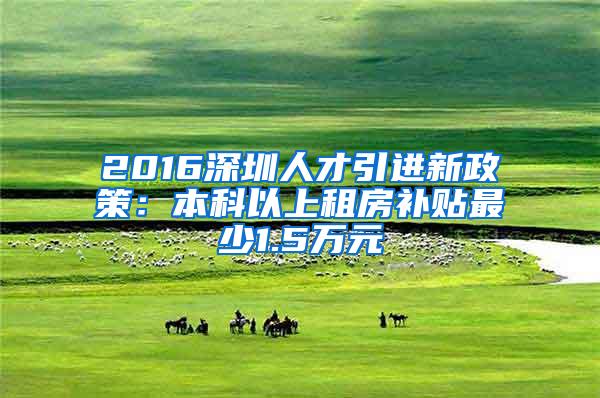 2016深圳人才引进新政策：本科以上租房补贴最少1.5万元