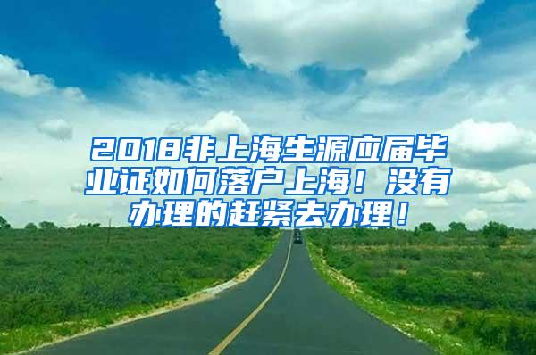 2018非上海生源应届毕业证如何落户上海！没有办理的赶紧去办理！