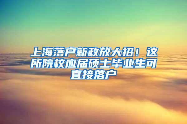 上海落户新政放大招！这所院校应届硕士毕业生可直接落户