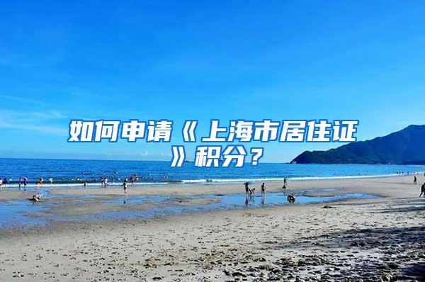 如何申请《上海市居住证》积分？