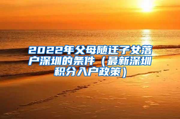 2022年父母随迁子女落户深圳的条件（最新深圳积分入户政策）