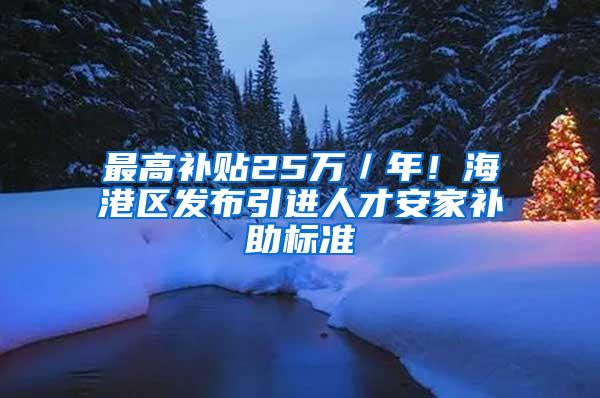 最高补贴25万／年！海港区发布引进人才安家补助标准