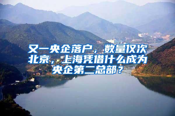 又一央企落户，数量仅次北京，上海凭借什么成为央企第二总部？