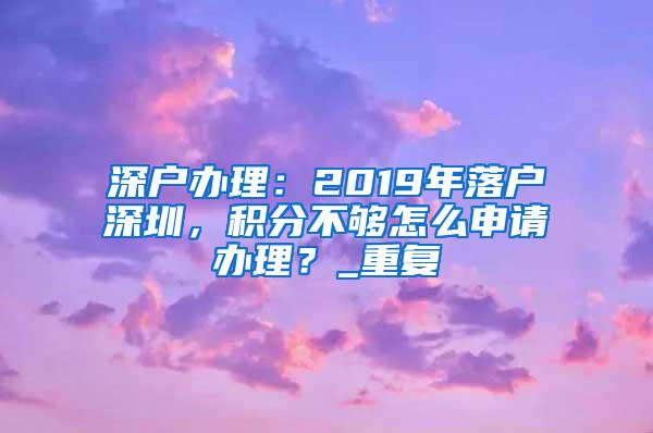 深户办理：2019年落户深圳，积分不够怎么申请办理？_重复